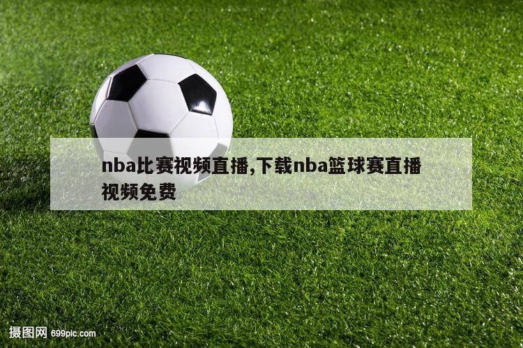 nba比赛视频直播,下载nba篮球赛直播视频免费