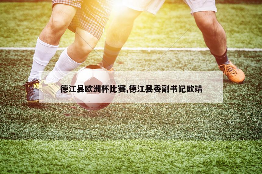 德江县欧洲杯比赛,德江县委副书记欧靖