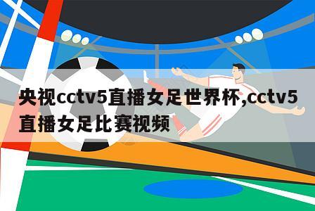 央视cctv5直播女足世界杯,cctv5直播女足比赛视频