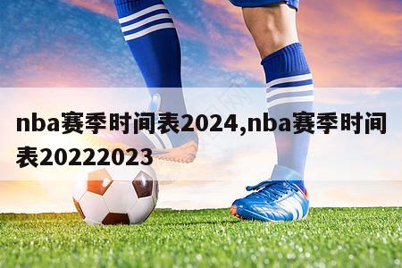 nba赛季时间表2024,nba赛季时间表20222023
